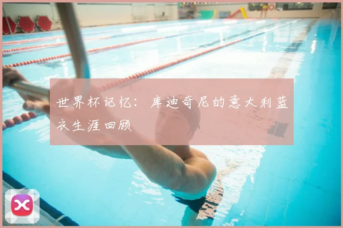 世界杯记忆：库迪奇尼的意大利蓝衣生涯回顾