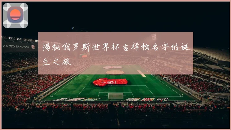 揭秘俄罗斯世界杯吉祥物名字的诞生之旅
