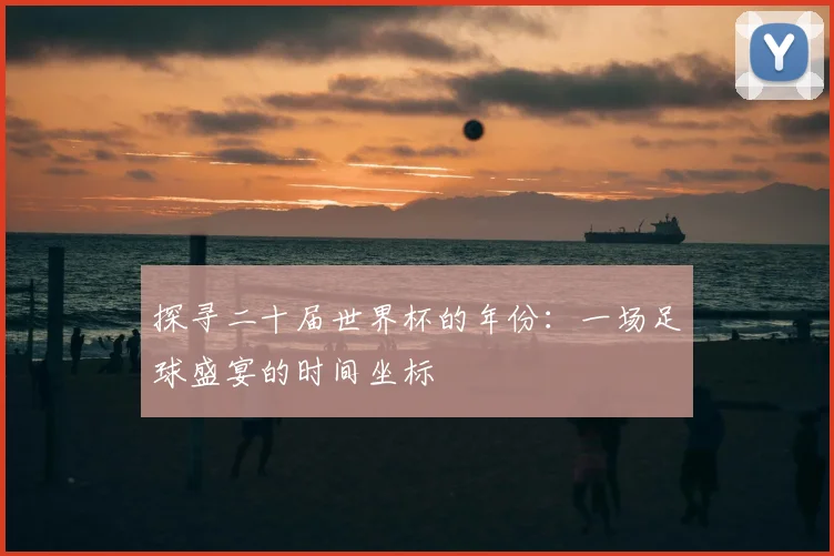 探寻二十届世界杯的年份:一场足球盛宴的时间坐标
