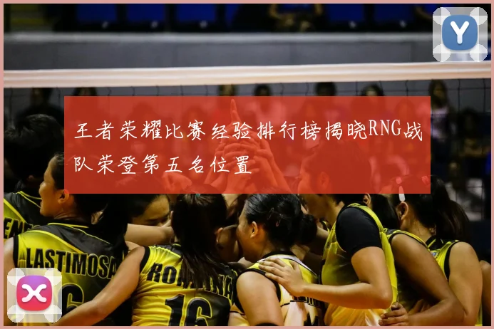 王者荣耀比赛经验排行榜揭晓RNG战队荣登第五名位置