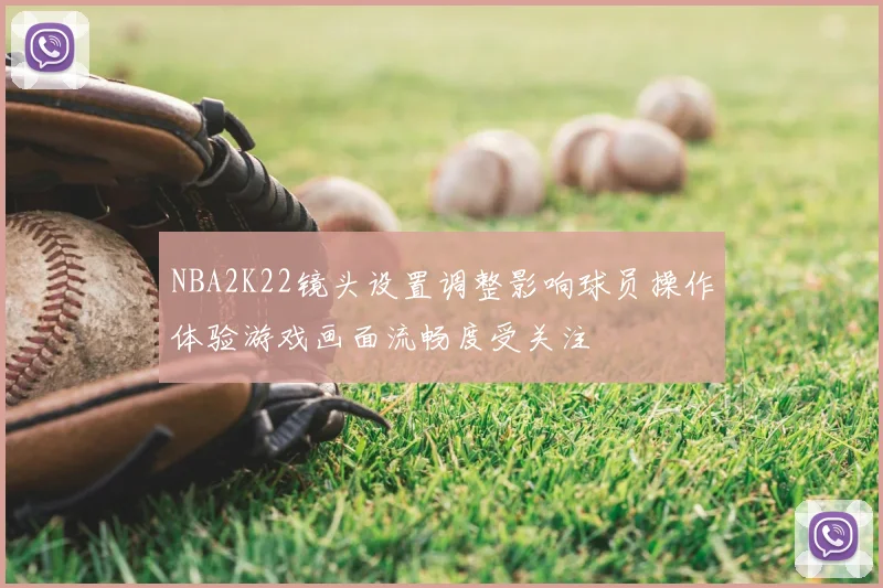 NBA2K22镜头设置调整影响球员操作体验游戏画面流畅度受关注
