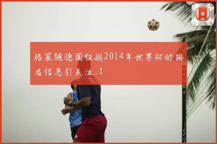 格策随德国征战2014年世界杯的排名信息引关注_1