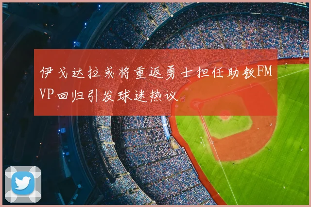 伊戈达拉或将重返勇士担任助教FMVP回归引发球迷热议