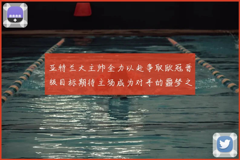 亚特兰大主帅全力以赴争取欧冠晋级目标期待主场成为对手的噩梦之地