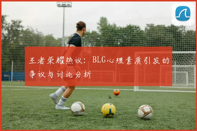 王者荣耀热议：BLG心理素质引发的争议与讨论分析