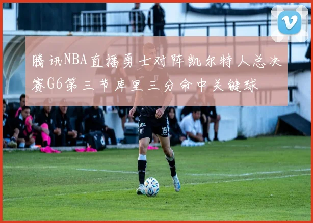 腾讯NBA直播勇士对阵凯尔特人总决赛G6第三节库里三分命中关键球