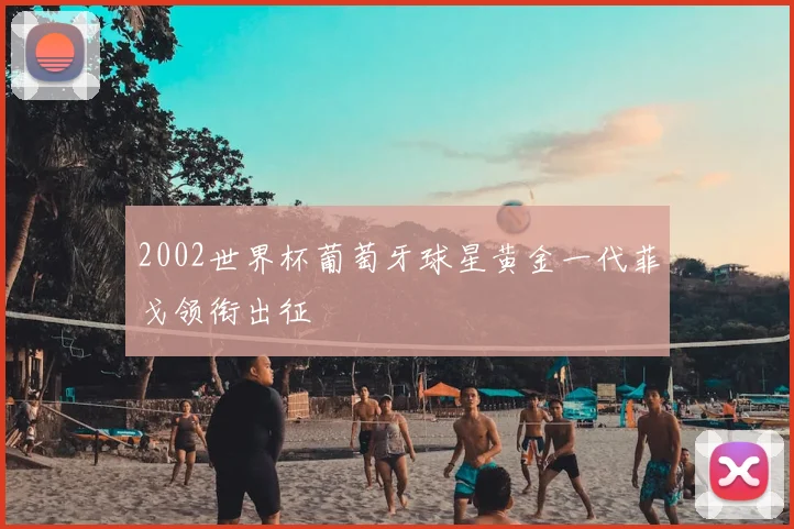 2002世界杯葡萄牙球星黄金一代菲戈领衔出征