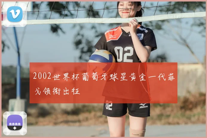 2002世界杯葡萄牙球星黄金一代菲戈领衔出征