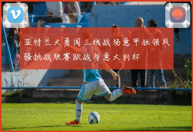 亚特兰大勇闯三线战场意甲独领风骚挑战联赛欧战与意大利杯