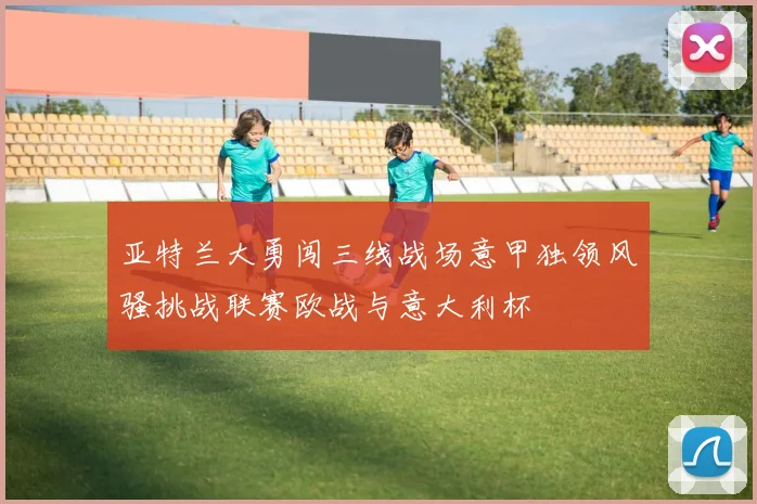 亚特兰大勇闯三线战场意甲独领风骚挑战联赛欧战与意大利杯