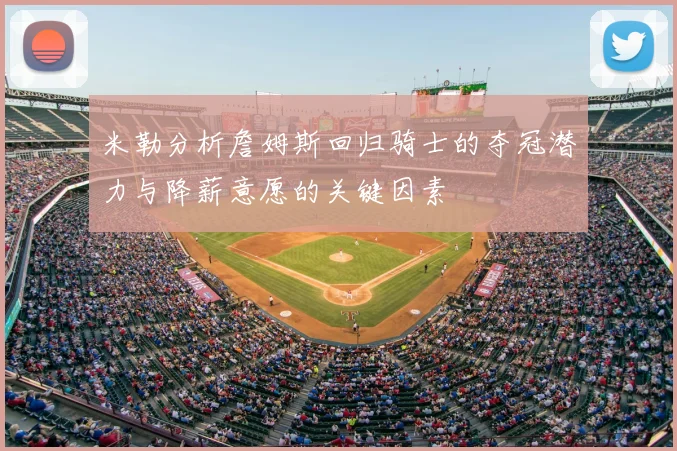 米勒分析詹姆斯回归骑士的夺冠潜力与降薪意愿的关键因素