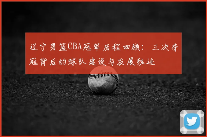 辽宁男篮CBA冠军历程回顾：三次夺冠背后的球队建设与发展轨迹