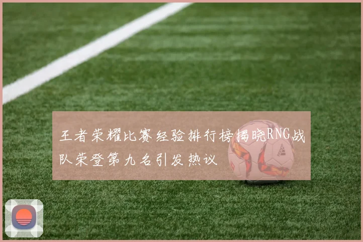 王者荣耀比赛经验排行榜揭晓RNG战队荣登第九名引发热议