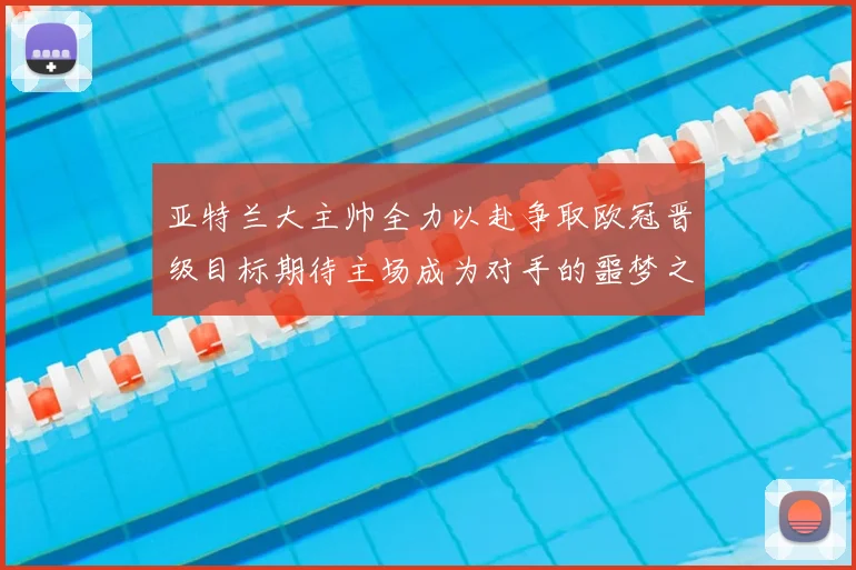 亚特兰大主帅全力以赴争取欧冠晋级目标期待主场成为对手的噩梦之地