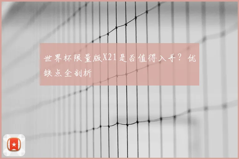 世界杯限量版X21是否值得入手?优缺点全剖析