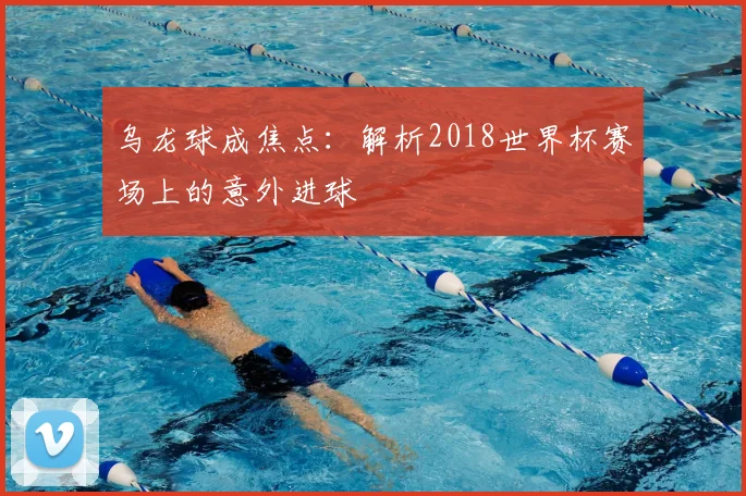 乌龙球成焦点：解析2018世界杯赛场上的意外进球
