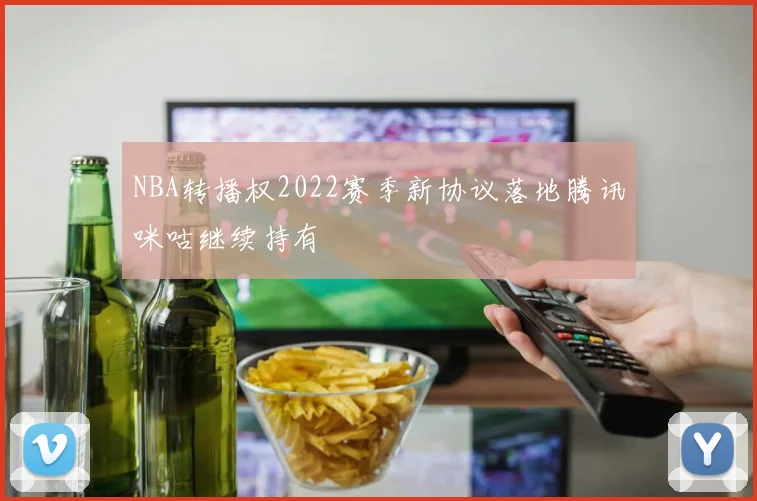 NBA转播权2022赛季新协议落地腾讯咪咕继续持有