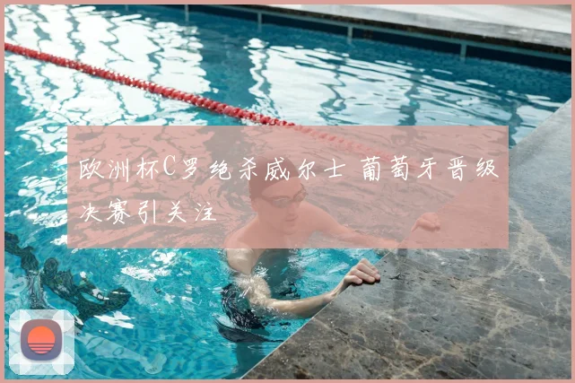欧洲杯C罗绝杀威尔士 葡萄牙晋级决赛引关注