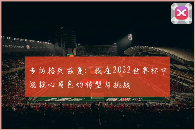 专访格列兹曼：我在2022世界杯中场核心角色的转型与挑战