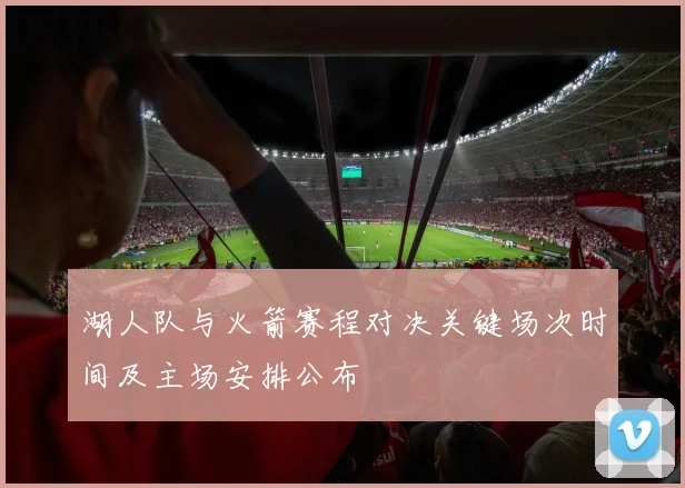 湖人队与火箭赛程对决关键场次时间及主场安排公布