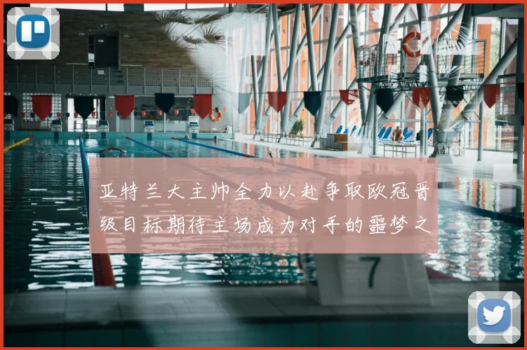 亚特兰大主帅全力以赴争取欧冠晋级目标期待主场成为对手的噩梦之地