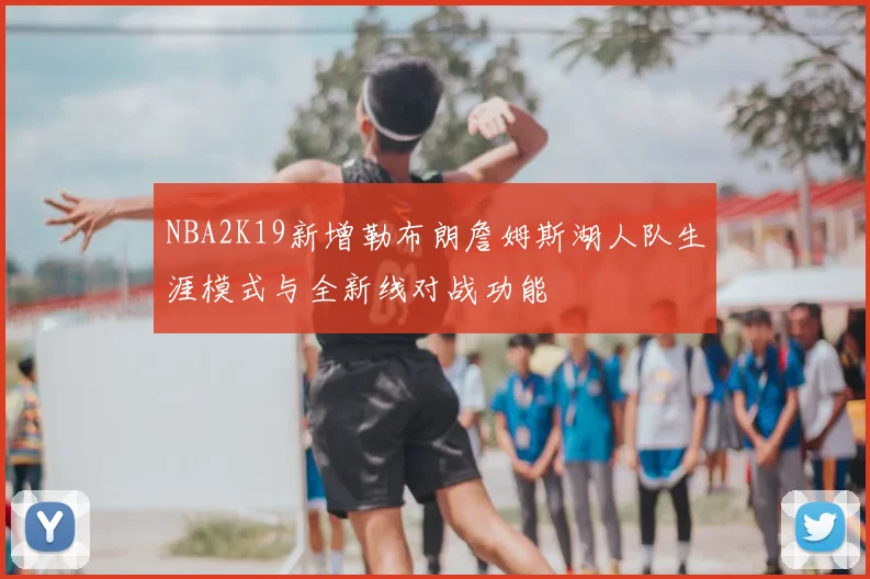 NBA2K19新增勒布朗詹姆斯湖人队生涯模式与全新线对战功能