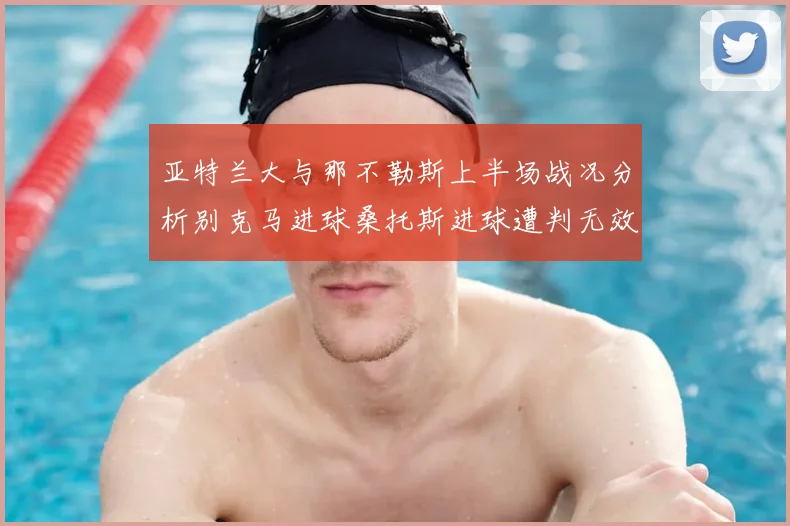 亚特兰大与那不勒斯上半场战况分析别克马进球桑托斯进球遭判无效