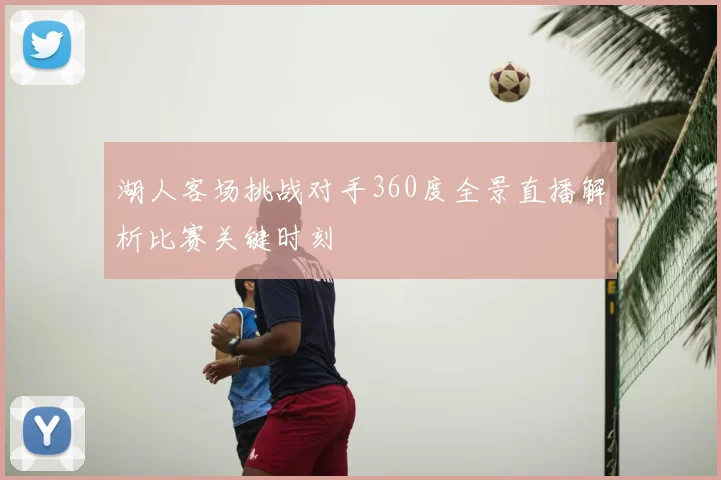 湖人客场挑战对手360度全景直播解析比赛关键时刻