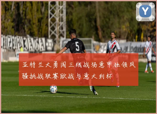 亚特兰大勇闯三线战场意甲独领风骚挑战联赛欧战与意大利杯