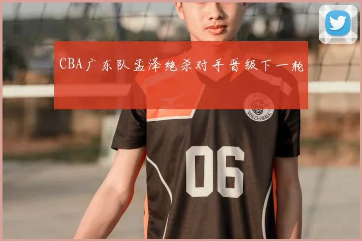 CBA广东队孟泽绝杀对手晋级下一轮
