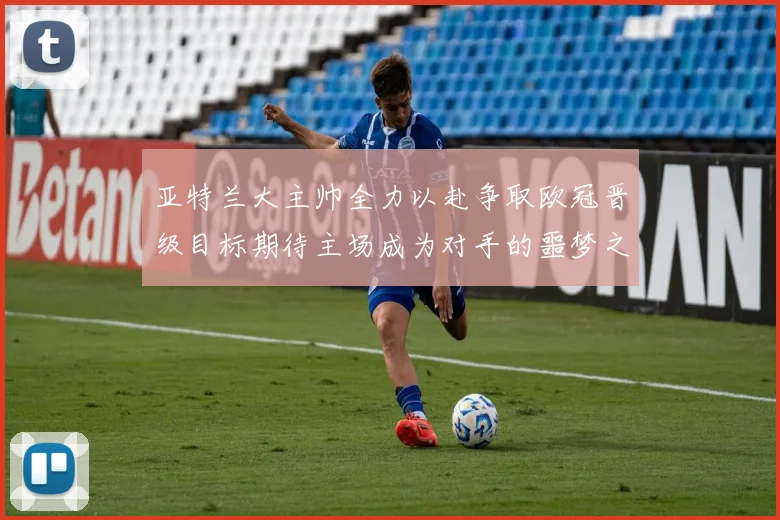 亚特兰大主帅全力以赴争取欧冠晋级目标期待主场成为对手的噩梦之地