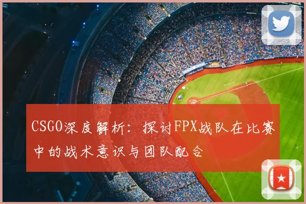 CSGO深度解析：探讨FPX战队在比赛中的战术意识与团队配合