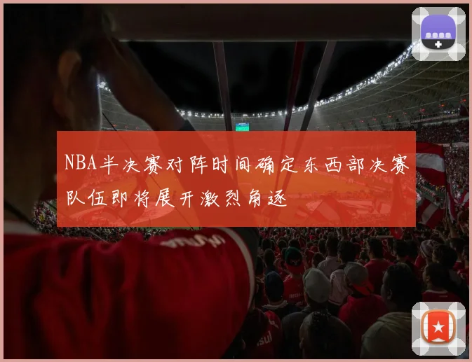 NBA半决赛对阵时间确定东西部决赛队伍即将展开激烈角逐