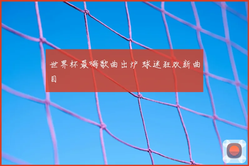 世界杯最嗨歌曲出炉 球迷狂欢新曲目