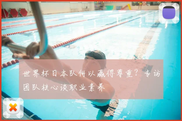 世界杯日本队何以赢得尊重？专访团队核心谈职业素养