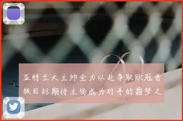 亚特兰大主帅全力以赴争取欧冠晋级目标期待主场成为对手的噩梦之地