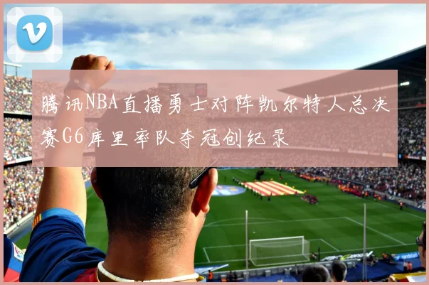 腾讯NBA直播勇士对阵凯尔特人总决赛G6库里率队夺冠创纪录