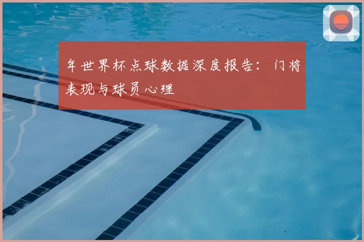 年世界杯点球数据深度报告：门将表现与球员心理