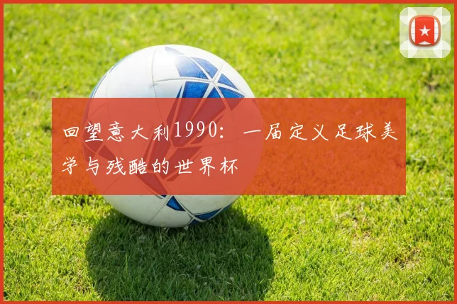 回望意大利1990:一届定义足球美学与残酷的世界杯