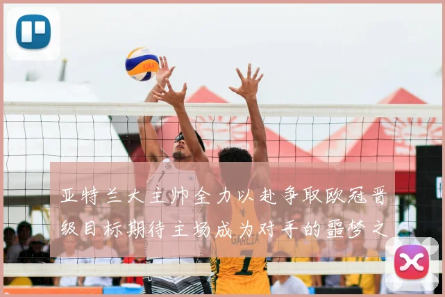 亚特兰大主帅全力以赴争取欧冠晋级目标期待主场成为对手的噩梦之地