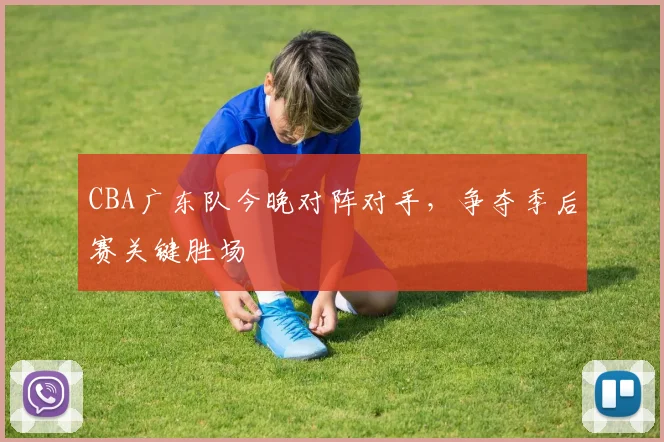 CBA广东队今晚对阵对手,争夺季后赛关键胜场