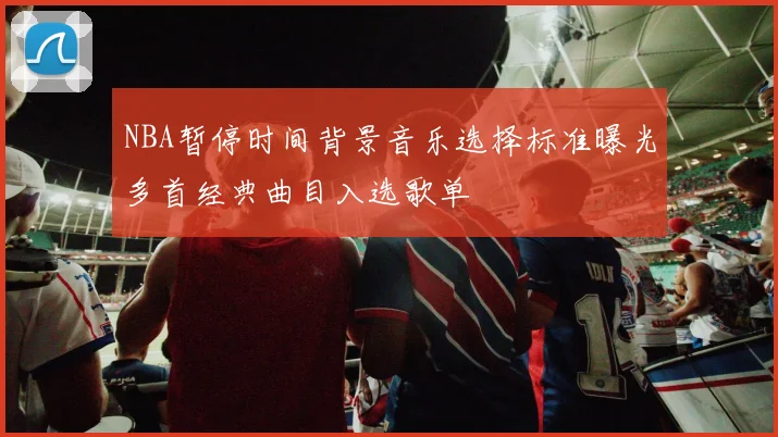 NBA暂停时间背景音乐选择标准曝光多首经典曲目入选歌单