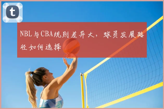 NBL与CBA规则差异大,球员发展路径如何选择