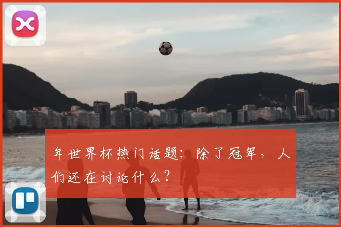 年世界杯热门话题:除了冠军,人们还在讨论什么?