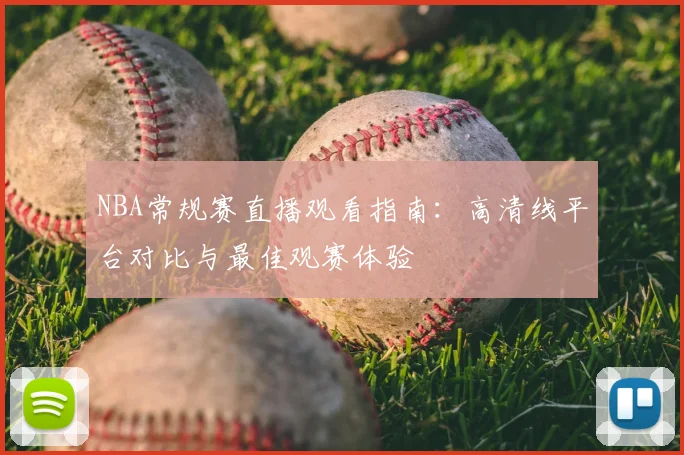 NBA常规赛直播观看指南：高清线平台对比与最佳观赛体验