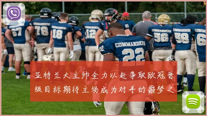 亚特兰大主帅全力以赴争取欧冠晋级目标期待主场成为对手的噩梦之地