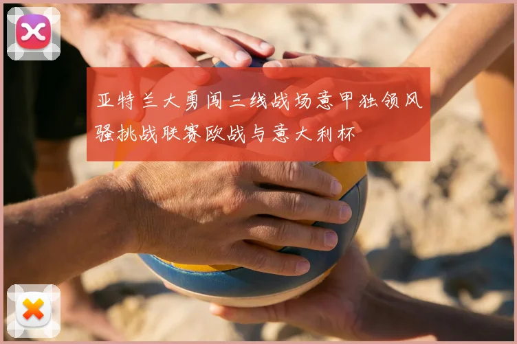 亚特兰大勇闯三线战场意甲独领风骚挑战联赛欧战与意大利杯