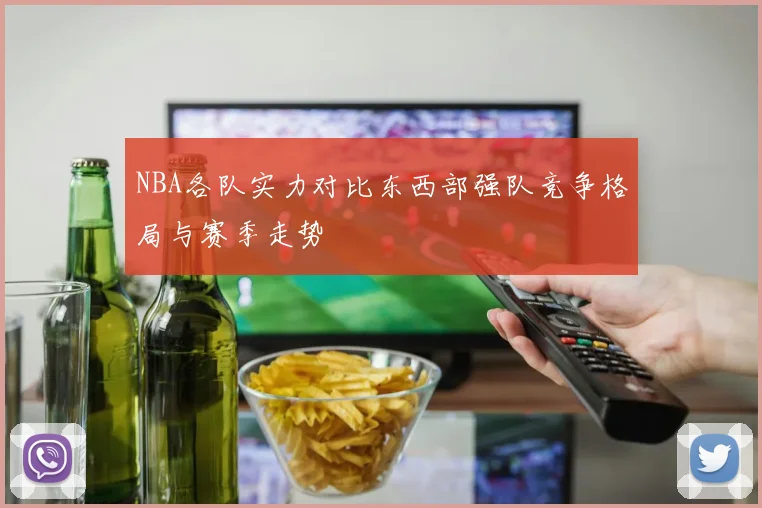 NBA各队实力对比东西部强队竞争格局与赛季走势
