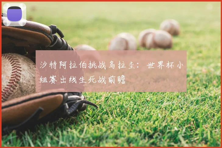 沙特阿拉伯挑战乌拉圭:世界杯小组赛出线生死战前瞻