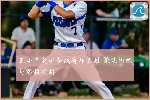 王小节奥运备战有序推进 聚焦训练与赛程安排